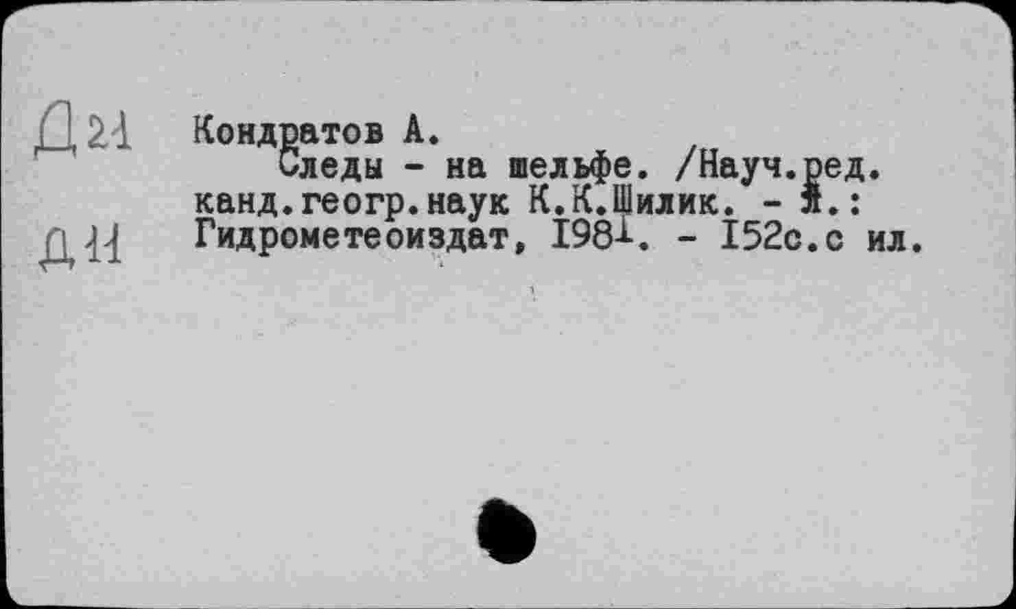 ﻿fl2à
ди
Кондратов А»
Следы - на шельфе. /Науч.ред. канд.геогр.наук К.К.Шилик. - л.: Гидрометеоиздат, 198-»-. - 152с. с ил.